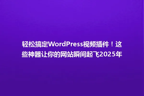 轻松搞定WordPress视频插件!这些神器让你的网站瞬间起飞2025年 一