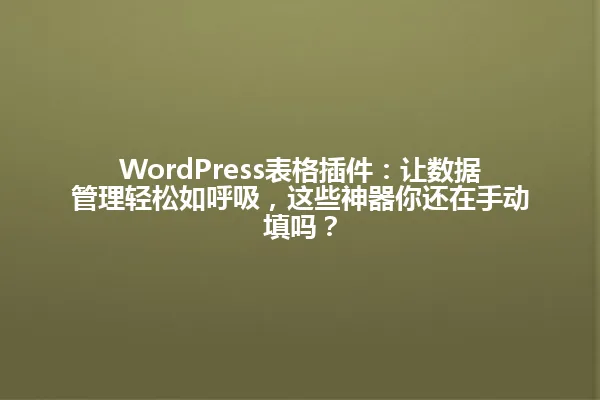 WordPress表格插件:让数据管理轻松如呼吸,这些神器你还在手动填吗? 一
