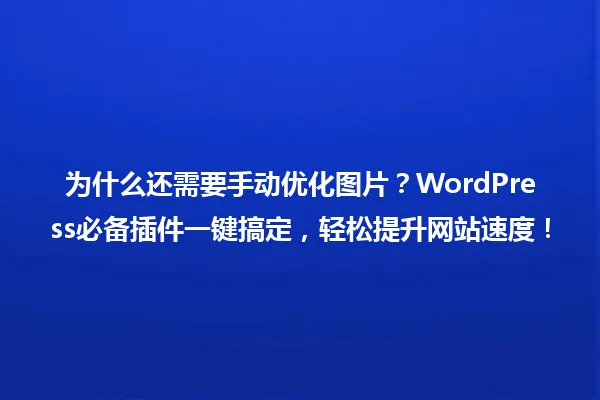 为什么还需要手动优化图片?WordPress必备插件一键搞定,轻松提升网站速度! 一