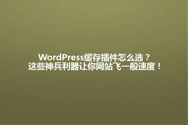 WordPress缓存插件怎么选?这些神兵利器让你网站飞一般速度! 一