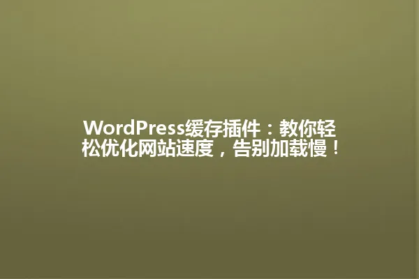 WordPress缓存插件:教你轻松优化网站速度,告别加载慢! 一