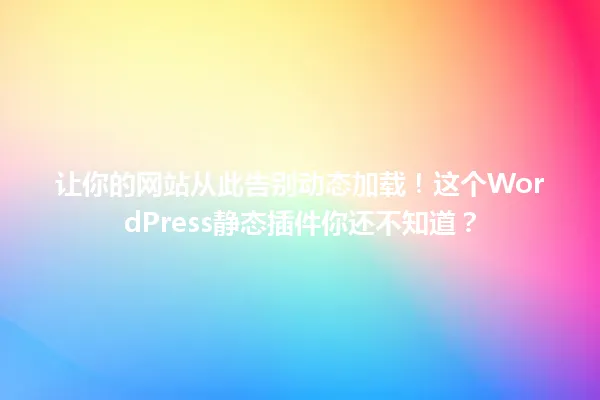 让你的网站从此告别动态加载!这个WordPress静态插件你还不知道? 一