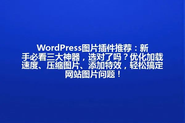 WordPress图片插件推荐:新手必看三大神器,选对了吗?优化加载速度、压缩图片、添加特效,轻松搞定网站图片问题! 一