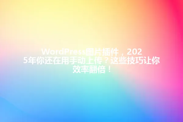 WordPress图片插件,2025年你还在用手动上传?这些技巧让你效率翻倍! 一