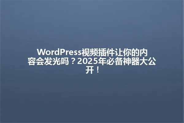 WordPress视频插件让你的内容会发光吗?2025年必备神器大公开! 一