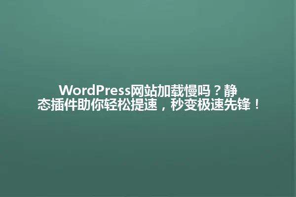WordPress网站加载慢吗?静态插件助你轻松提速,秒变极速先锋! 一