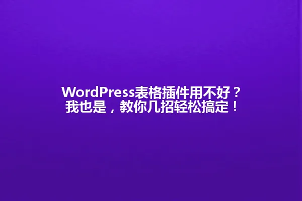 WordPress表格插件用不好?我也是,教你几招轻松搞定! 一