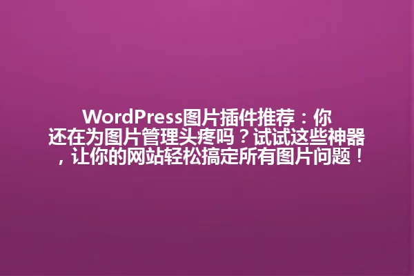 WordPress图片插件推荐:你还在为图片管理头疼吗?试试这些神器,让你的网站轻松搞定所有图片问题! 一