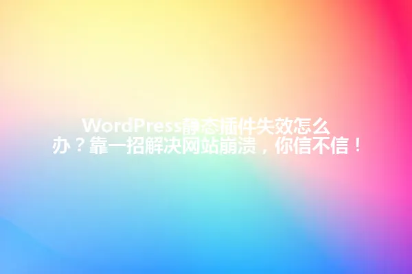 WordPress静态插件失效怎么办?靠一招解决网站崩溃,你信不信! 一