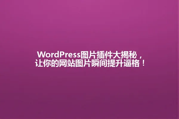 WordPress图片插件大揭秘,让你的网站图片瞬间提升逼格! 一