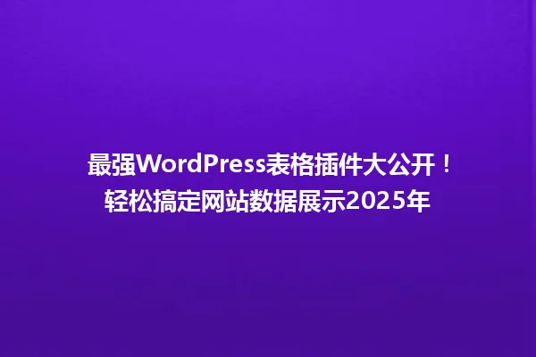最强WordPress表格插件大公开!轻松搞定网站数据展示2025年 一