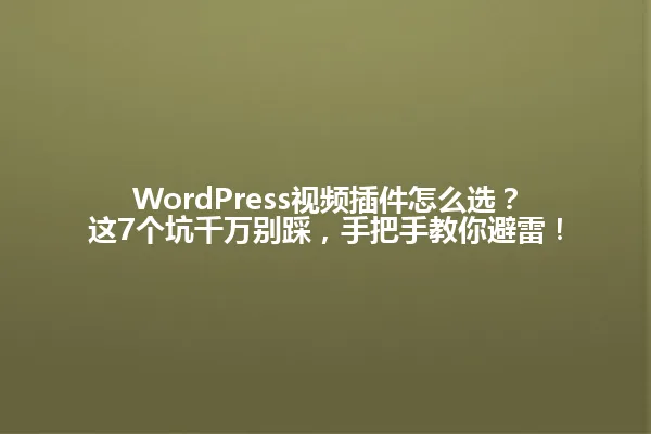 WordPress视频插件怎么选?这7个坑千万别踩,手把手教你避雷! 一