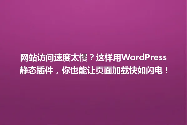 网站访问速度太慢?这样用WordPress静态插件,你也能让页面加载快如闪电! 一