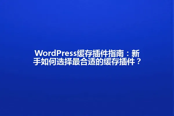 WordPress缓存插件指南:新手如何选择最合适的缓存插件? 一