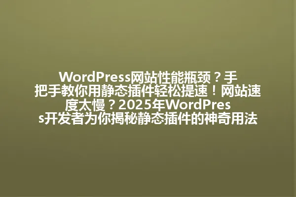 WordPress网站性能瓶颈?手把手教你用静态插件轻松提速!网站速度太慢?2025年WordPress开发者为你揭秘静态插件的神奇用法! 一