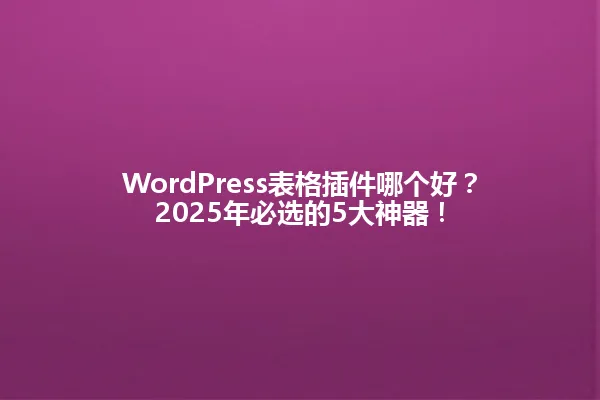 WordPress表格插件哪个好?2025年必选的5大神器! 一