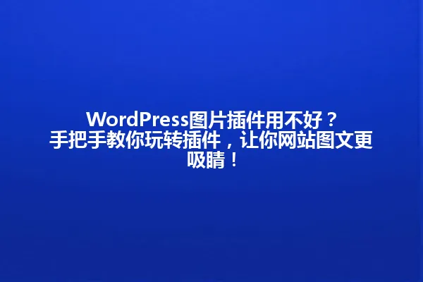 WordPress图片插件用不好？手把手教你玩转插件，让你网站图文更吸睛！ 一