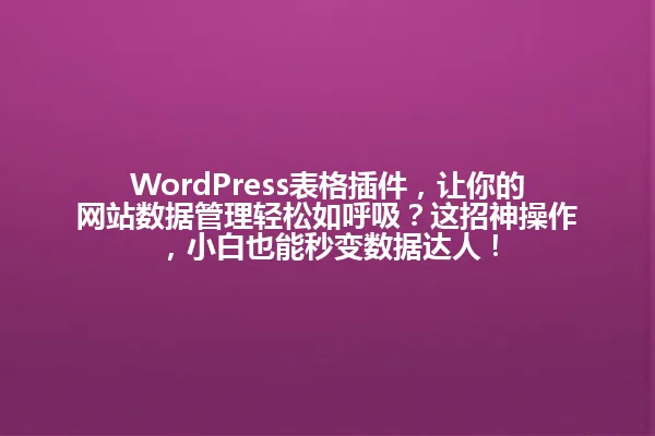 WordPress表格插件,让你的网站数据管理轻松如呼吸?这招神操作,小白也能秒变数据达人! 一
