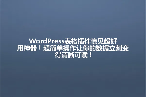 WordPress表格插件惊见超好用神器！超简单操作让你的数据立刻变得清晰可读！ 一