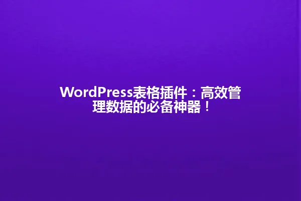 WordPress表格插件：高效管理数据的必备神器！ 一