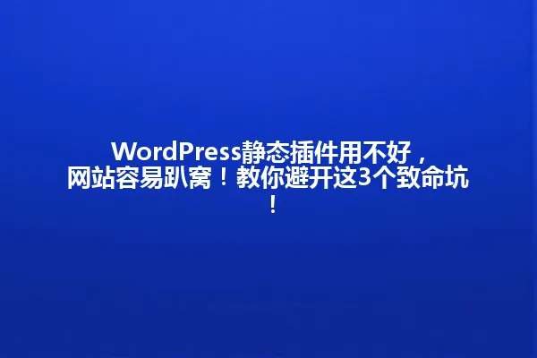 WordPress静态插件用不好，网站容易趴窝！教你避开这3个致命坑！ 一
