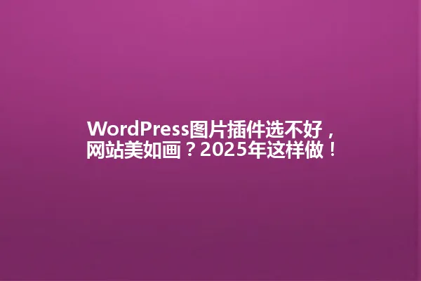 WordPress图片插件选不好,网站美如画?2025年这样做! 一