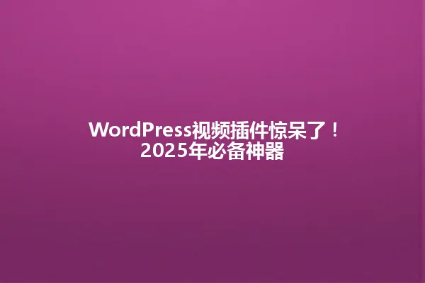 WordPress视频插件惊呆了!2025年必备神器 一