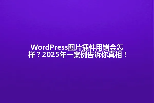 WordPress图片插件用错会怎样？2025年一案例告诉你真相！ 一