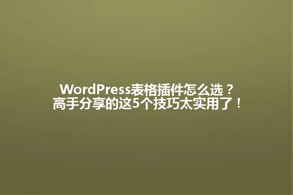 WordPress表格插件怎么选？高手分享的这5个技巧太实用了！ 一