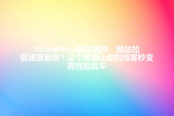 WordPress静态插件:网站加载速度暴增!这个神器让你的博客秒变高性能战车 一