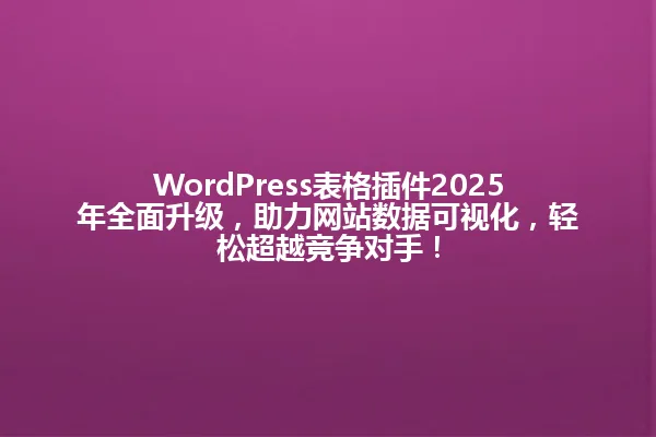 WordPress表格插件2025年全面升级，助力网站数据可视化，轻松超越竞争对手！ 一