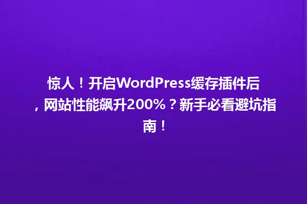 惊人!开启WordPress缓存插件后,网站性能飙升200%?新手必看避坑指南! 一