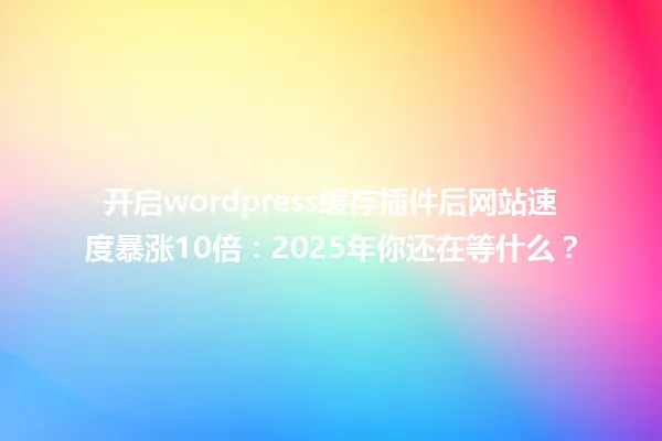 开启wordpress缓存插件后网站速度暴涨10倍:2025年你还在等什么? 一