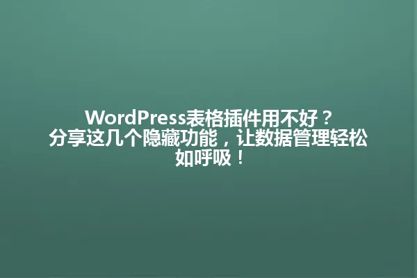 WordPress表格插件用不好?分享这几个隐藏功能,让数据管理轻松如呼吸! 一