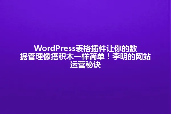 WordPress表格插件让你的数据管理像搭积木一样简单!李明的网站运营秘诀 一
