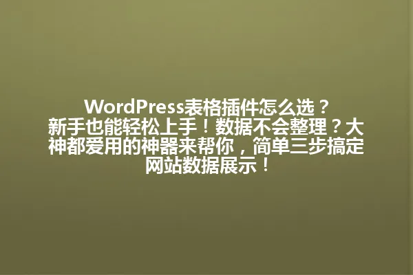 WordPress表格插件怎么选？新手也能轻松上手！数据不会整理？大神都爱用的神器来帮你，简单三步搞定网站数据展示！ 一