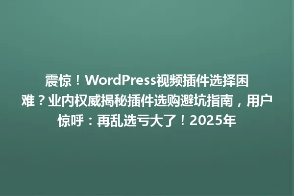震惊!WordPress视频插件选择困难?业内权威揭秘插件选购避坑指南,用户惊呼:再乱选亏大了!2025年 一