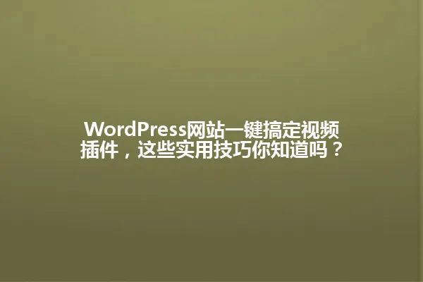 WordPress网站一键搞定视频插件,这些实用技巧你知道吗? 一