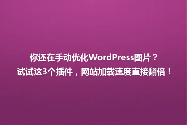 你还在手动优化WordPress图片？试试这3个插件，网站加载速度直接翻倍！ 一