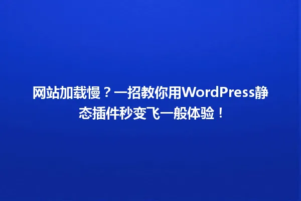 网站加载慢?一招教你用WordPress静态插件秒变飞一般体验! 一
