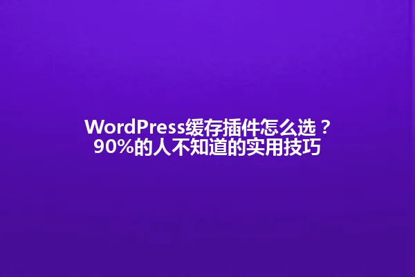 WordPress缓存插件怎么选?90%的人不知道的实用技巧 一