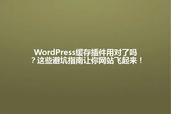 WordPress缓存插件用对了吗？这些避坑指南让你网站飞起来！ 一
