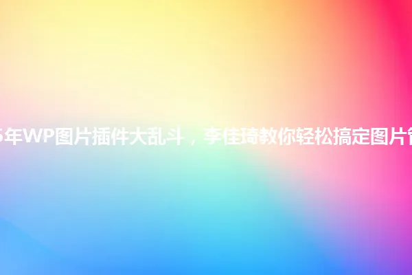 2025年WP图片插件大乱斗,李佳琦教你轻松搞定图片管理! 一