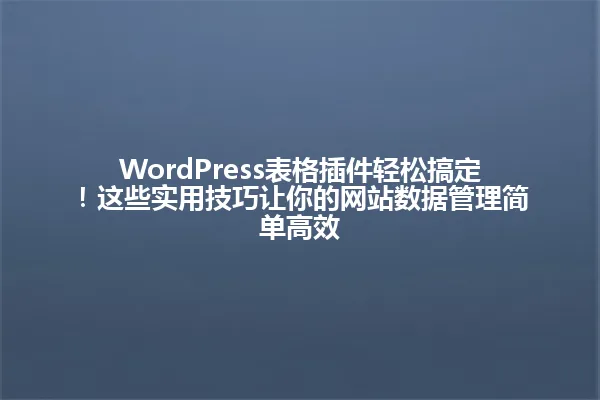 WordPress表格插件轻松搞定！这些实用技巧让你的网站数据管理简单高效 一