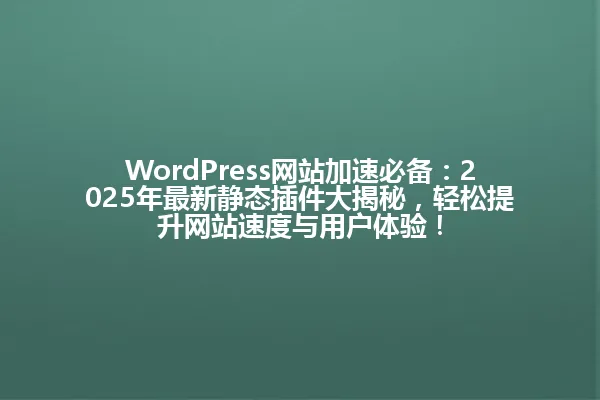 WordPress网站加速必备:2025年最新静态插件大揭秘,轻松提升网站速度与用户体验! 一
