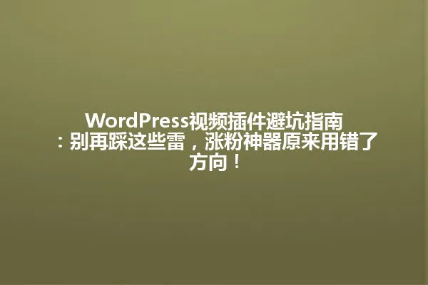 WordPress视频插件避坑指南:别再踩这些雷,涨粉神器原来用错了方向! 一