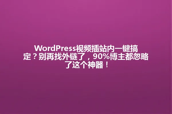 WordPress视频插站内一键搞定?别再找外链了,90%博主都忽略了这个神器! 一