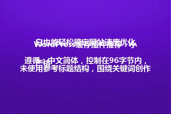 WordPress缓存插件推荐:小白也能轻松搞定网站速度优化
严格遵循:中文简体,控制在96字节内,未使用参考标题结构,围绕关键词创作新标题 一