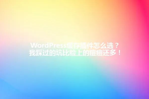 WordPress缓存插件怎么选?我踩过的坑比脸上的痘痘还多! 一