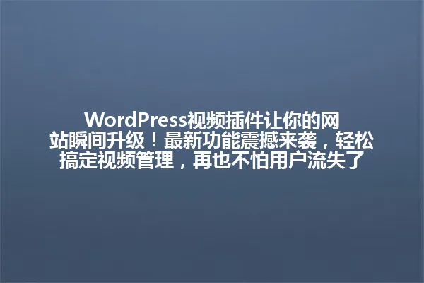 WordPress视频插件让你的网站瞬间升级!最新功能震撼来袭,轻松搞定视频管理,再也不怕用户流失了 一